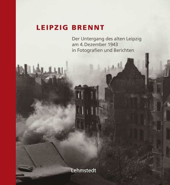 Leipzig brennt. Der Untergang des alten Leipzig am 4. Dezember 1943 in Fotografien und Berichten