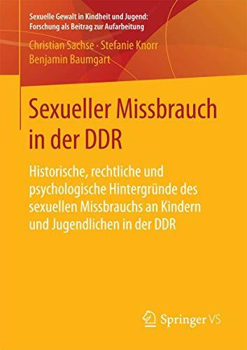 Sexueller Missbrauch in der DDR: Historische, rechtliche und psychologische Hintergründe des sexuellen Missbrauchs an Kindern und Jugendlichen in der ... Forschung als Beitrag zur Aufarbeitung)