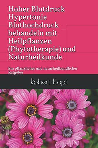 Hoher Blutdruck Hypertonie Bluthochdruck behandeln mit Heilpflanzen (Phytotherapie) und Naturheilkunde: Ein pflanzlicher und naturheilkundlicher Ratgeber