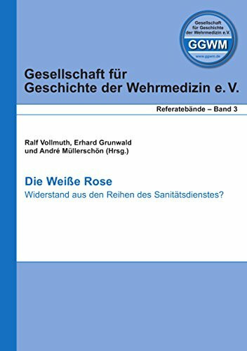 Die Weiße Rose: Widerstand aus den Reihen des Sanitätsdienstes? (Gesellschaft für Geschichte der Wehrmedizin - Referatebände)