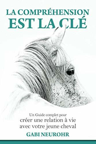 La Compréhension est la clé: Un Guide complet pour créer une relation à vie avec votre jeune cheval