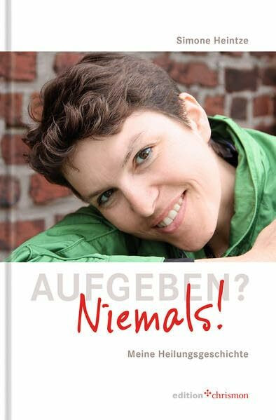 Aufgeben? Niemals!: Meine Heilungsgeschichte