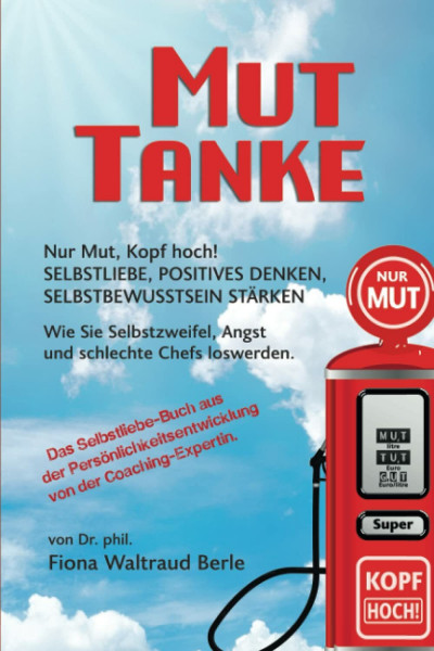MUT-TANKE: NUR MUT, KOPF HOCH! SELBSTLIEBE, POSITIVES DENKEN, SELBSTBEWUSSTSEIN STÄRKEN. Wie Sie Selbstzweifel, Angst und schlechte Chefs loswerden. ... von der Coaching-Expertin.