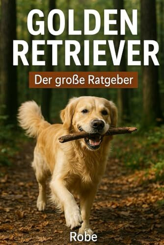 Der große Golden Retriever Ratgeber: Dein Helfer im Alltag vom Welpen bis zum Senior – Training, Erziehung, Gesundheit und Familienleben
