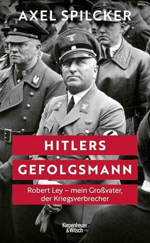 Hitlers Gefolgsmann: Robert Ley – mein Großvater, der Kriegsverbrecher | Eine Biografie eines der mächtigsten Nationalsozialisten – erzählt von seinem Enkel