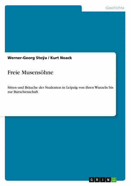 Freie Musensöhne: Sitten und Bräuche der Studenten in Leipzig von ihren Wurzeln bis zur Burschenschaft