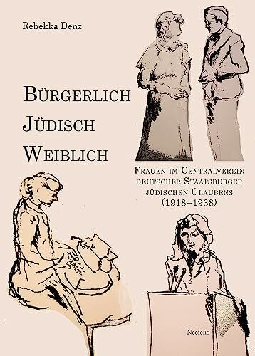 Bürgerlich, jüdisch, weiblich: Frauen im Centralverein deutscher Staatsbürger jüdischen Glaubens (1918–1938) (Jüdische Kulturgeschichte in der Moderne)