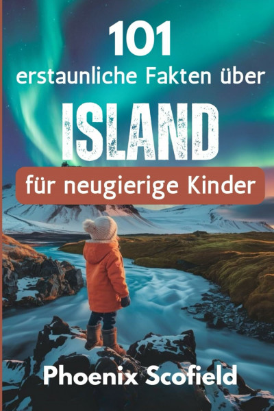 101 erstaunliche Fakten über Island für neugierige Kinder: Entdecken Sie Vulkane, Wikinger und wilde Landschaften