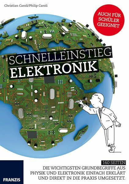 Schnelleinstieg Elektronik: Die wichtigsten Grundbegriffe aus Physik und Elektronik einfach erklärt und direkt in die Praxis umgesetzt