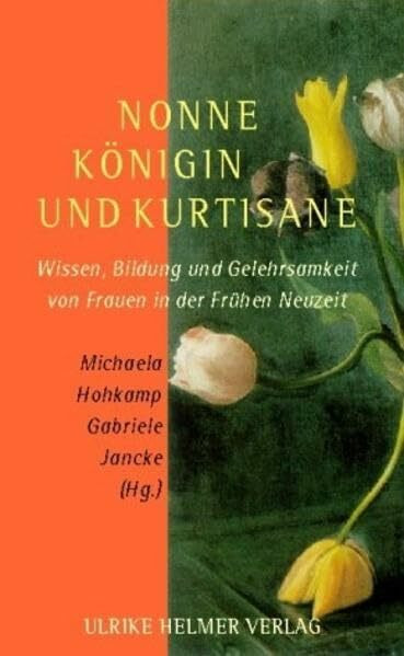 Nonne, Königin und Kurtisane: Wissen, Bildung und Gelehrsamkeit von Frauen in der Frühen Neuzeit: Wissen, Bildung und Gelehrsamkeit von Frauen in der ... Tagungsbd. Mit Beitr. in engl. Sprache