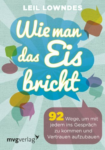 Wie man das Eis bricht: 92 Wege, um mit jedem ins Gespräch zu kommen und Vertrauen aufzubauen