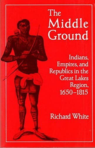 The Middle Ground: Indians, Empires, and Republics in the Great Lakes Region, 1650-1815 (Studies in North American Indian History) (Cambridge Studies in North American Indian History)