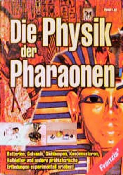 Die Physik der Pharaonen - Batterien, Galvanik, Glühlampen, Kondensatoren, Halbleiter und andere prähistorische Erfindungen experimentell erleben!