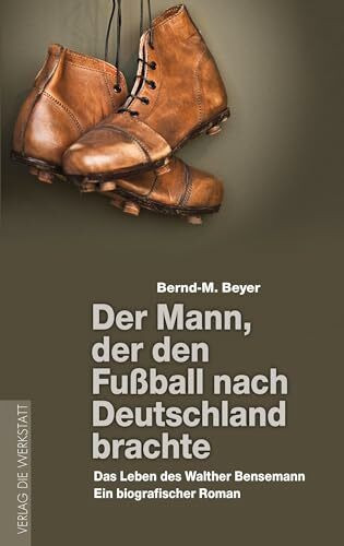 Der Mann, der den Fußball nach Deutschland brachte: Das Leben des Walther Bensemann. Ein biografischer Roman