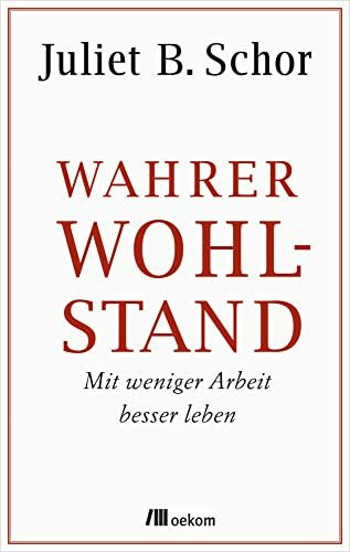 Wahrer Wohlstand: Mit weniger Arbeit besser leben. Wege zu mehr Lebensqualität und Wohlbefinden, reduziertem Konsum, Arbeitszeitverkürzung und ökologischer Balance