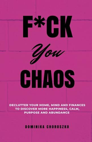 F*ck You Chaos: Declutter Your Home, Mind and Finances to Discover More Happiness, Calm, Purpose and Abundance