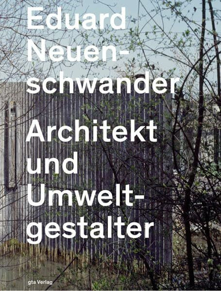 Eduard Neuenschwander: Architekt und Umweltgestalter (Dokumente zur modernen Schweizer Architektur)