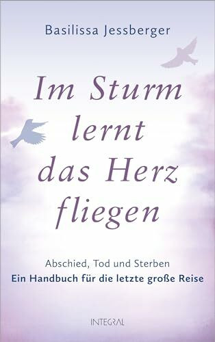 Im Sturm lernt das Herz fliegen: Abschied, Tod und Sterben. Ein Handbuch für die letzte große Reise