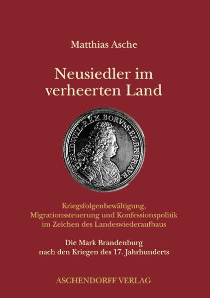 Neusiedler im verheerten Land - Kriegsfolgenbewältigung, Migrationssteuerung und Konfessionspolitik im Zeichen des Landeswiederaufbaus: Die Mark Brandenburg nach den Kriegen des 17. Jahrhunderts