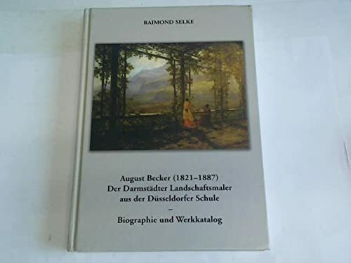 August Becker (1821-1887). Der Darmstädter Landschaftsmaler aus der Düsseldorfer Schule. Biographie und Werkkatalog