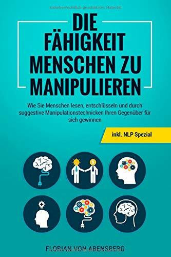 Die Fähigkeit Menschen zu Manipulieren: Wie Sie Menschen lesen, entschlüsseln und durch suggestive Manipulationstechnicken Ihren Gegenüber für sich gewinnen - inkl. NLP Spezial