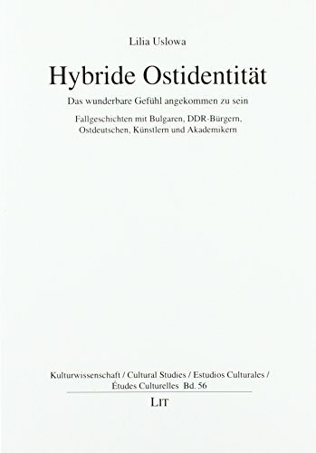 Hybride Ostidentät: Das wunderbare Gefühl angekommen zu sein. Fallgeschichten mit Bulgaren, DDR-Bürgern, Ostdeutschen, Künstlern und Akademikern