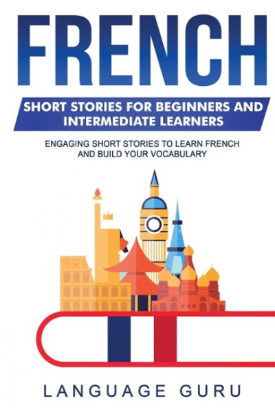 French Short Stories for Beginners and Intermediate Learners: Engaging Short Stories to Learn French and Build Your Vocabulary