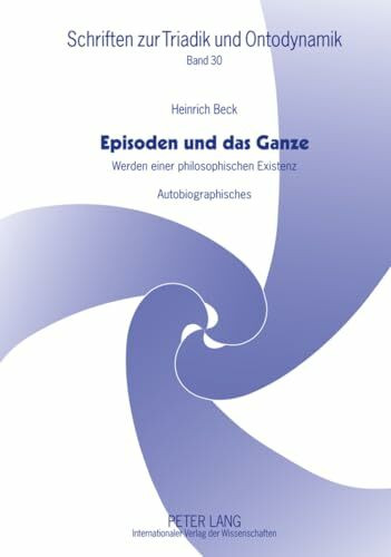 Episoden und das Ganze: Werden einer philosophischen Existenz- Autobiographisches (Schriften zur Triadik und Ontodynamik, Band 30)