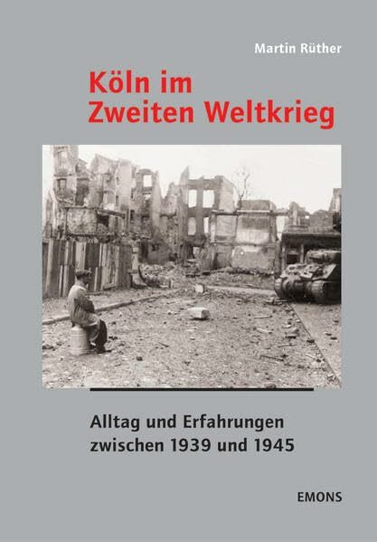 Köln im Zweiten Weltkrieg: Alltag und Erfahrungen zwischen 1839 und 1945 (Darstellung, Bilder, Quellen) (Schriften des NS-Dokumentationszentrums der Stadt Köln)