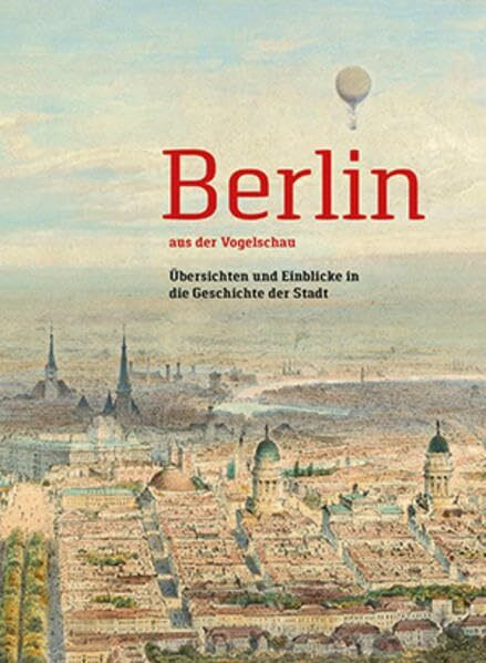 Berlin aus der Vogelschau: Übersichten und Einblicke in die Geschichte der Stadt