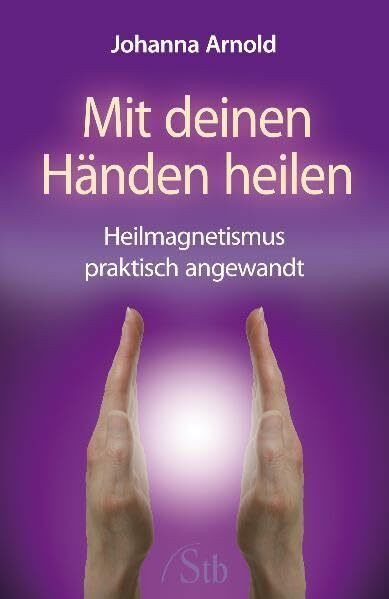 Mit deinen Händen heilen: Heilmagnetismus praktisch angewandt