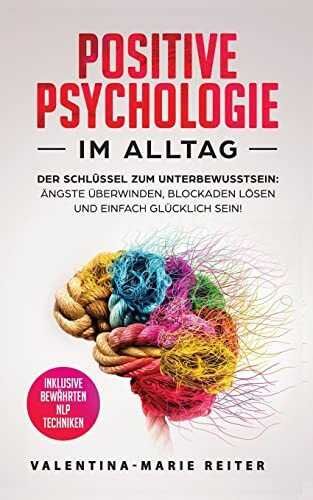 Positive Psychologie im Alltag: Der Schlüssel zum Unterbewusstsein: Ängste überwinden, Blockaden lösen und einfach glücklich sein! | Inklusive bewährten NLP Techniken