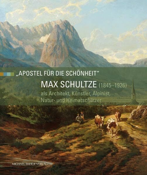 Max Schultze (1845–1926) als Architekt, Künstler, Alpinist, Natur- und Heimatschützer: „Apostel für die Schönheit“ Max Schultze (1845–1926) als Architekt, Künstler, Alpinist, Natur- und Heimatschützer: „Apostel für die Schönheit“