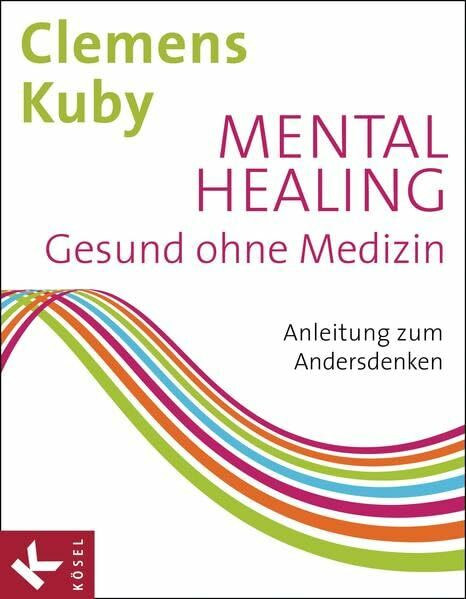 Mental Healing - Gesund ohne Medizin: Anleitung zum Andersdenken