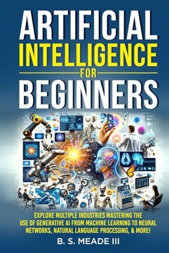 Artificial Intelligence for Beginners: Explore Multiple Industries Mastering the Use of Generative AI from Machine Learning to Neural Networks, Natural Language Processing, & more!