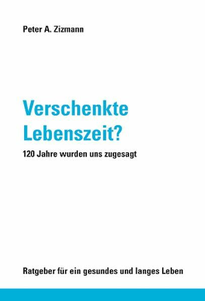 Verschenkte Lebenszeit? 120 Jahre wurden uns zugesagt: 120 Jahre wurden uns zugesagt. Ratgeber für ein gesundes und langes Leben