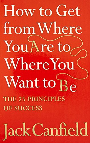 How to Get from Where You Are to Where You Want to Be: The 25 Principles of Success