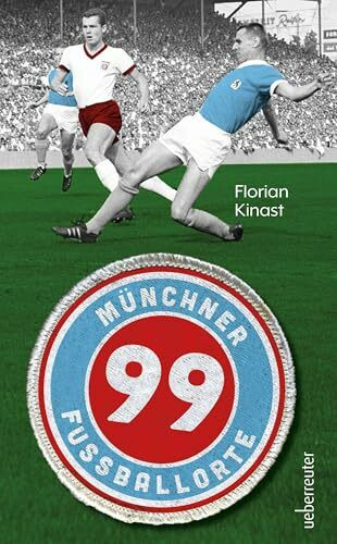 99 Münchner Fußballorte: Auf den Spuren des Fußballs in und um München