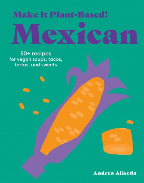 Make It Plant-Based! Mexican: 50+ Recipes for Vegan Soups, Tacos, Tortas, and Sweets (Make It Plant-Based! Cookbooks)