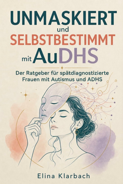Unmaskiert und selbstbestimmt mit AuDHS - Der Ratgeber für spätdiagnostizierte Frauen mit Autismus und ADHS: Wie du Masking ablegst, chronischen Burnout überwindest und dein wahres Selbst lebst