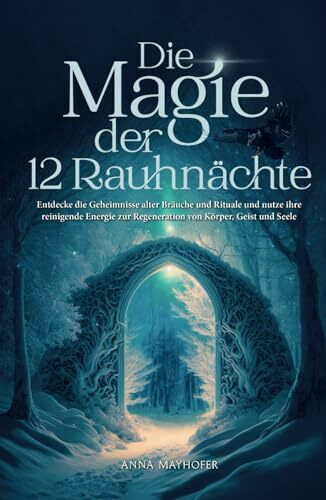 Die Magie der 12 Rauhnächte: Entdecke die Geheimnisse alter Bräuche und Rituale und nutze ihre reinigende Energie zur Regeneration von Körper, Geist und Seele