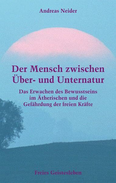 Der Mensch zwischen Über- und Unternatur: Das Erwachen des Bewusstseins im Ätherischen und die Gefährdung der freien Kräfte