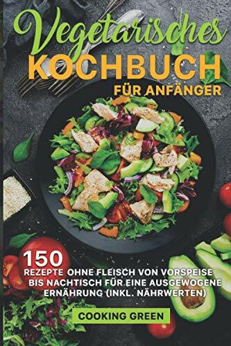 Vegetarisches Kochbuch für Anfänger: 150 Rezepte ohne Fleisch von Vorspeise bis Nachtisch für eine ausgewogene Ernährung (inkl. Nährwerten)