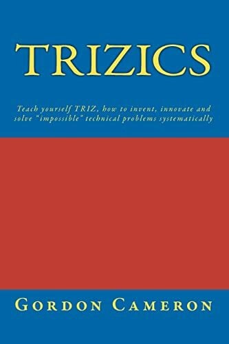 Trizics: Teach yourself TRIZ, how to invent, innovate and solve "impossible" technical problems systematically Trizics: Teach yourself TRIZ, how to invent, innovate and solve "impossible" technical problems systematically