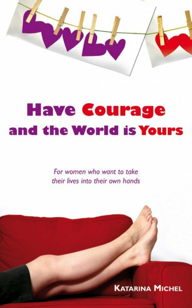 Have Courage and the World Is Yours: Advise For Women Who Want to Take Their Lives into Their Own Hands