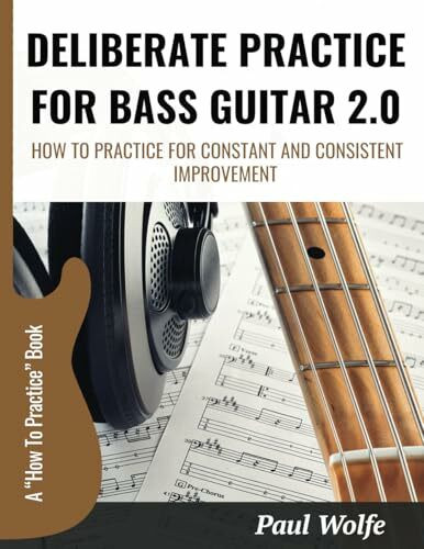 Deliberate Practice For Bass Guitar 2.0: How To Practice For Constant And Consistent Improvement (How To Play Bass - Practice Books, Band 1)