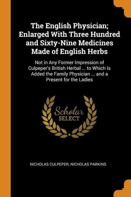 The English Physician; Enlarged with Three Hundred and Sixty-Nine Medicines Made of English He...