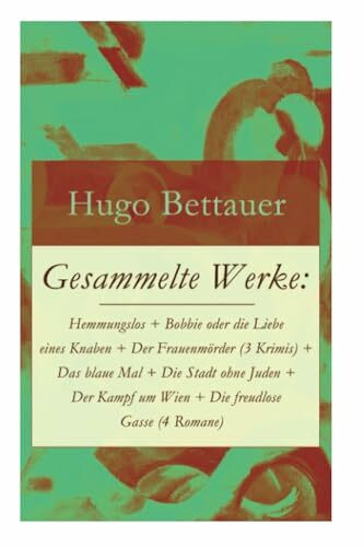 Gesammelte Werke: Hemmungslos + Bobbie oder die Liebe eines Knaben + Der Frauenmörder (3 Krimis) + Das blaue Mal + Die Stadt ohne Juden + Der Kampf um ... Hugo Bettauer: Antisemitismus und Kriminalr