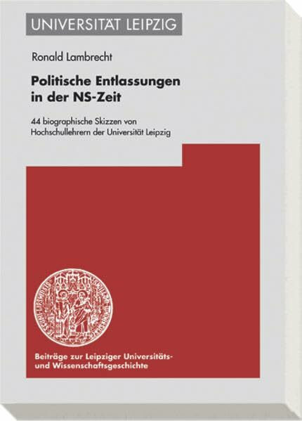Politische Entlassungen in der NS-Zeit: 44 biografische Skizzen von Hochschullehrern der Universität Leipzig (Beiträge zur Leipziger Universitäts- und Wissenschaftsgeschichte (BLUWiG))