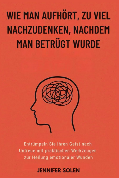 WIE MAN AUFHÖRT, ZU VIEL NACHZUDENKEN, NACHDEM MAN BETRÜGT WURDE: Entrümpeln Sie Ihren Geist nach Untreue mit praktischen Werkzeugen zur Heilung emotionaler Wunden
